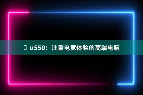 u550：注重电竞体验的高端电脑