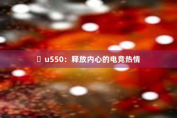 u550：释放内心的电竞热情