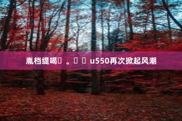 胤档缇喝。u550再次掀起风潮