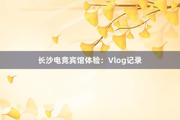 长沙电竞宾馆体验：Vlog记录