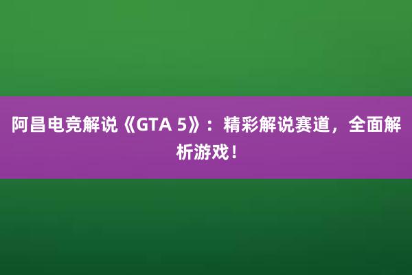 阿昌电竞解说《GTA 5》：精彩解说赛道，全面解析游戏！