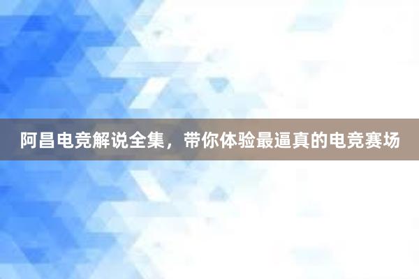 阿昌电竞解说全集，带你体验最逼真的电竞赛场