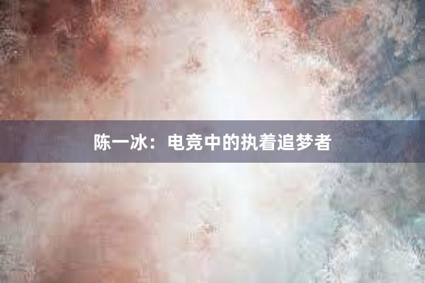 陈一冰：电竞中的执着追梦者