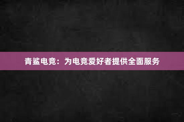 青鲨电竞：为电竞爱好者提供全面服务