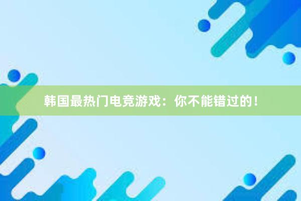 韩国最热门电竞游戏：你不能错过的！