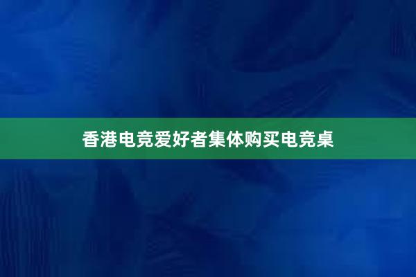 香港电竞爱好者集体购买电竞桌