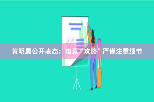 黄明昊公开表态：电竞“攻略”严谨注重细节