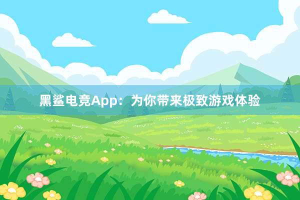 黑鲨电竞App：为你带来极致游戏体验