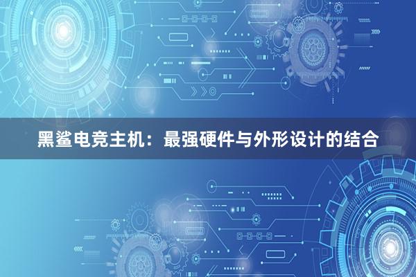 黑鲨电竞主机：最强硬件与外形设计的结合