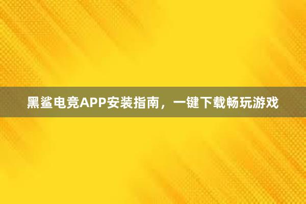 黑鲨电竞APP安装指南，一键下载畅玩游戏