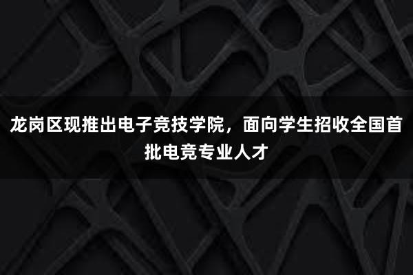 龙岗区现推出电子竞技学院，面向学生招收全国首批电竞专业人才